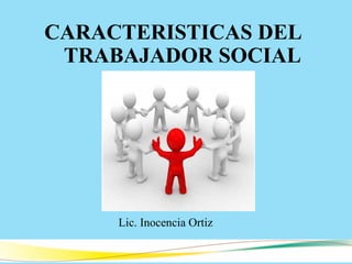CARACTERISTICAS DEL
TRABAJADOR SOCIAL
Lic. Inocencia Ortiz
 