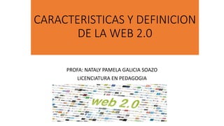 CARACTERISTICAS Y DEFINICION
DE LA WEB 2.0
PROFA: NATALY PAMELA GALICIA SOAZO
LICENCIATURA EN PEDAGOGIA
 