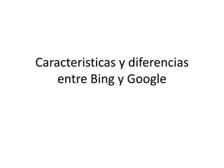Caracteristicas y diferencias
    entre Bing y Google
 