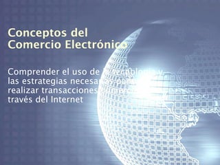 Conceptos del
Comercio Electrónico

Comprender el uso de la tecnología y
las estrategias necesarias para
realizar transacciones comerciales a
través del Internet
 
