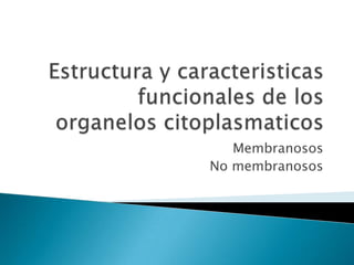 Estructura y caracteristicasfuncionales de los organeloscitoplasmaticos Membranosos No membranosos 