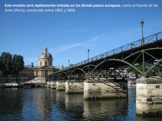 Este modelo será rápidamente imitado en los demás países europeos, como el Puente de las
Artes (París), construido entre 1801 y 1804.
 