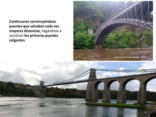 Puente de Craigellachie, 1814
Puente de Menai, 1826
Continuaron construyéndose
puentes que salvaban cada vez
mayores distancias, llegándose a
construir los primeros puentes
colgantes.
 