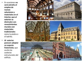 • En ocasiones no
será extraño el
empleo de
nuevas
soluciones y
materiales en el
interior, que al
exterior se
disimulen con
revestimientos
murales con
materiales
tradicionales
como la piedra o
el ladrillo.
• Al exterior
parecen adoptar
un aspecto
historicista, que
oculta las
audacias
estructurales del
edificio.
 