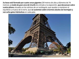 Su base está formada por cuatro arcos gigantes (39 metros de alto y diámetro de 74
metros), a modo de gran arco de triunfo de entrada a la exposición, que descansan sobre
cuatro pilares situados en los vértices de un rectángulo, que ayudan a mantener el
equilibrio y el peso de la torre, que se sustentan sobre enormes zócalos de hormigón y
con ocho gatos hidráulicos en cada pata.
 