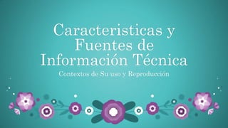 Caracteristicas y
Fuentes de
Información Técnica
Contextos de Su uso y Reproducción
 