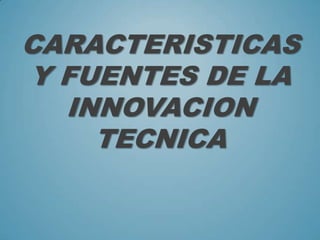 CARACTERISTICAS
Y FUENTES DE LA
INNOVACION
TECNICA
 