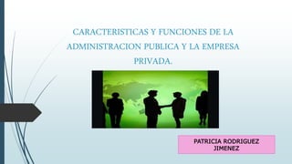 CARACTERISTICAS Y FUNCIONES DE LA
ADMINISTRACION PUBLICA Y LA EMPRESA
PRIVADA.
PATRICIA RODRIGUEZ
JIMENEZ
 