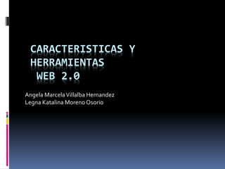 CARACTERISTICAS Y
HERRAMIENTAS
WEB 2.0
Angela MarcelaVillalba Hernandez
Legna Katalina Moreno Osorio
 