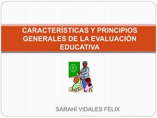 SARAHÍ VIDALES FÉLIX
CARACTERÍSTICAS Y PRINCIPIOS
GENERALES DE LA EVALUACIÓN
EDUCATIVA
 