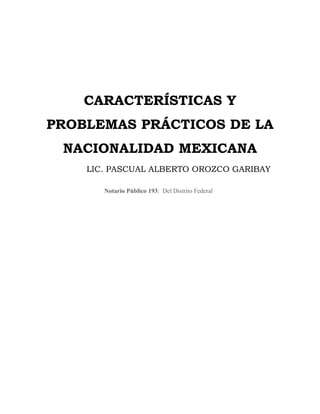 CARACTERÍSTICAS Y
PROBLEMAS PRÁCTICOS DE LA
NACIONALIDAD MEXICANA
LIC. PASCUAL ALBERTO OROZCO GARIBAY
Notario Público 193:...