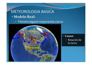 METEOROLOGIA BASICA
 Modelo Real:
 • Vientos siguen trayectoria curva.




                                   • Causa:
                                      • Rotación de
                                        la tierra.
 