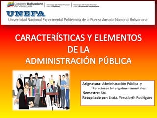 Asignatura: Administración Pública y
Relaciones Intergubernamentales
Semestre: 6to.
Recopilado por: Licda. Yexssibeth Rodríguez
 