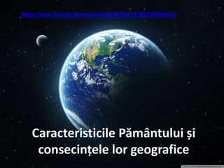 Caracteristicile Pământului și
consecințele lor geografice
https://view.livresq.com/view/5ed4d156c0161907206d8d7e/
 