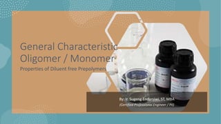 By: Ir. Sugeng Endarsiwi, ST, MBA
(Certified Professional Engineer / PII)
General Characteristic
Oligomer / Monomer
Properties of Diluent free Prepolymers
 