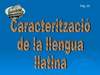Caracterització de la llengua llatina Pàg. 25 