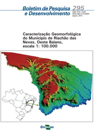 295ISSN 1676 - 918X
ISSN online 2176-509X
Agosto, 2010
Caracterização Geomorfológica
do Município de Riachão das
Neves, Oeste Baiano,
escala 1: 100.000
CGPE9179
Boletim de Pesquisa
e Desenvolvimento
Falta foto da capa
(já contactei o
autor)
Ministério da
Agricultura, Pecuária
e Abastecimento
 