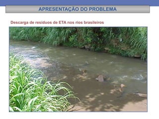 APRESENTAÇÃO DO PROBLEMA
Descarga de resíduos de ETA nos rios brasileiros
 