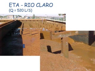 • ETA - tipo convencional
• A captação da água bruta - Rio Corumbataí
• Coagulante – Cloreto Férrico
ETA - RIO CLARO
(Q = 520 L/S)
• Filtros são limpos em média quatro vezes ao dia
• Decantadores a cada dois ou três meses
ACÚMULO DE LODO
 