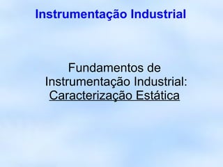 Instrumentação Industrial



      Fundamentos de
 Instrumentação Industrial:
  Caracterização Estática
 