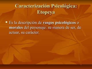 Caracterización Psicológica:Caracterización Psicológica:
EtopeyaEtopeya
 Es la descripción deEs la descripción de rasgos psicológicosrasgos psicológicos oo
moralesmorales del personaje: su manera de ser, dedel personaje: su manera de ser, de
actuar, su carácter.actuar, su carácter.
 