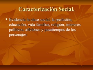 Caracterización Social.Caracterización Social.
 Evidencia la clase social, la profesión,Evidencia la clase social, la profesión,
educación, vida familiar, religión, intereseseducación, vida familiar, religión, intereses
políticos, aficiones y pasatiempos de lospolíticos, aficiones y pasatiempos de los
personajes.personajes.
 