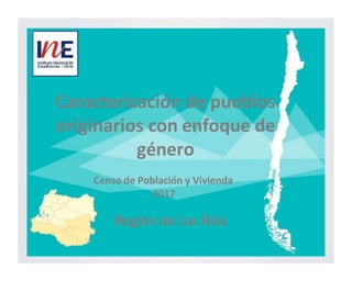 Caracterización de pueblos
originarios con enfoque de
género
Censo de Población y Vivienda
2017
Región de Los Ríos
 