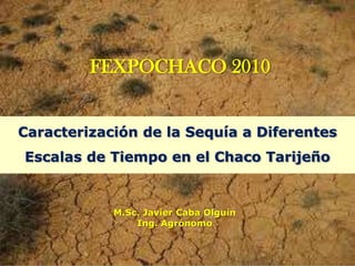 FEXPOCHACO 2010
Caracterización de la Sequía a Diferentes
Escalas de Tiempo en el Chaco Tarijeño

M.Sc. Javier Caba Olguín
Ing. Agrónomo

 