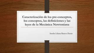 Caracterización de los pre-conceptos,
los conceptos, las definiciones y las
leyes de la Mecánica Newtoniana
Sandra Liliana Ramos Durán
 