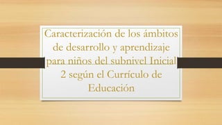 Caracterización de los ámbitos
de desarrollo y aprendizaje
para niños del subnivel Inicial
2 según el Currículo de
Educación
 