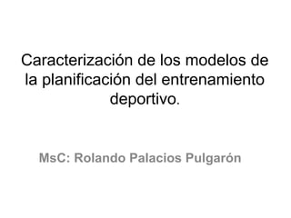 Caracterización de los modelos de 
la planificación del entrenamiento 
deportivo. 
MsC: Rolando Palacios Pulgarón 
 