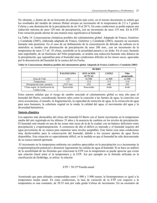 Caracterización Diagnóstica y Problemática 27
No obstante, y dentro de de un horizonte de planeación más corto, en el mismo documento se señala que
los resultados del modelo de síntesis Hulme arrojan un incremento de la temperatura de 2.5 a 3 grados
Celsius y una disminución de la precipitación de un 10 al 20 %. En estas condiciones se podía esperar una
reducción máxima de unos 120 mm. de precipitación, con un incremento de unos 135 mm. En la ETP.
Esta variación puede afectar de una manera muy significativa al humedal.
La Tabla 14. Consecuencias climáticas posibles del calentamiento global. Adaptado de Franco, Gutiérrez
y Castañeda (2003), elaborada adaptada de Franco, Gutiérrez y Castañeda (2003), muestra un escenario
bastante más pesimista. En el caso de un doblamiento de la concentración de dióxido de carbono en la
atmósfera se tendría una disminución de precipitación de unos 200 mm., con un incremento de la
temperatura de unos 2.7 oC. El clima, semiárido en la actualidad pasaría a ser árido. En el caso, bastante
más improbable, de un fenómeno del Niño perpetuado, se tendría una reducción bastante más drástica de
la precipitación, que supondrían para el humedal unas condiciones difíciles en los meses secos, agravadas
por la desconexión del humedal de la cuenca del río Fucha.
Tabla 14. Consecuencias climáticas posibles del calentamiento global. Adaptado de Franco, Gutiérrez y Castañeda (2003)
BURRO
PALEOCLIMA SITUACIÓN
ACTUAL
CO2X2 Niño
perpetuado
Zona de Vida e-M3 bs-MB ee-MB ee-MB
Temperatura 7.2 12.8 15.5 13.8
Precipitación (mm. anuales) ¿322? mm. 654 448 392
Clima según la clasificación de
Caldas-Lang
Semi-árido Semi-árido Árido Árido
Estos autores señalan que el riesgo de cambio asociado al calentamiento global es muy alto para el
humedal del Burro, considerando factores tales como la conexión a las fuentes de agua, la conexión con
otros ecosistemas, el tamaño, la fragmentación, la capacidad de retención de agua, la la extracción de agua
para usos humanos, la cobertura vegetal en la ronda, la calidad del agua, el movimiento del agua y la
diversidad batimétrica.
Síntesis climática
Los aspectos más destacables del clima del humedal El Burro son el fuerte incremento en la temperatura
media del aire registrada en los últimos 33 años y la ausencia de cambios en los niveles de precipitación.
El humedal está situado en una de las zonas más secas de la de la ciudad, con un balance deficitario entre
precipitación y evapotranspiración. A comienzos de año el déficit es marcado y el humedal requiere del
agua proveniente de su cuenca para mantener unos niveles aceptables. Este factor crea unas condiciones
muy desfavorables para la conservación del humedal, debido a los escasos aportes de agua lluvia
disponibles. Esta situación es especialmente difícil, en la medida en que el humedal ha sido desconectado
de su cuenca natural aportante.
El incremento en la temperatura ambiente sin cambios apreciables en la precipitación va a incrementar la
evapotranspiración potencial y disminuir ligeramente las salidas de agua al humedal. Si se hace un análisis
de la sensibilidad de las fórmulas que relacionan la ETP con la temperatura se puede apreciar que existe
una relación lineal entre el la temperatura y la ETP. Así por ejemplo en la fórmula utilizada en la
clasificación de Holdridge, se utiliza la relación
ETP = 58.33*Tmedia anual
Asumiendo que para altitudes comprendidas entre 1 000 y 3 000 msnm, la biotemperatura es igual a la
temperatura media anual. En estas condiciones, la tasa de variación de la ETP con respecto a la
temperatura es una constante, de 58.33 mm por cada grado Celsius de incremento. En un escenario de
 