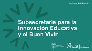 Subsecretaría para la
Innovación Educativa
y el Buen Vivir
 