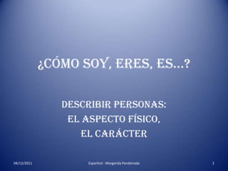 ¿Cómo soy, eres, es…?

                Describir personas:
                 el aspecto físico,
                    el carácter

04/12/2011          Espanhol - Margarida Pandeirada   1
 