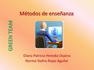 Métodos de enseñanza GREEN TEAM Diana Patricia Heredia Ospina Norma Yadira Rojas Aguilar 