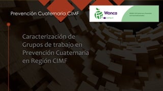Prevención Cuaternaria CIMF
Caracterización de
Grupos de trabajo en
Prevención Cuaternaria
en Región CIMF
 
