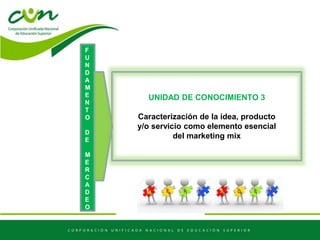 UNIDAD DE CONOCIMIENTO 3
Caracterización de la idea, producto
y/o servicio como elemento esencial
del marketing mix
F
U
N
D
A
M
E
N
T
O
D
E
M
E
R
C
A
D
E
O
 