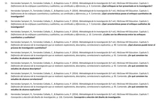 11. Hernández Sampieri, R., Fernández Collado, C., & Baptista Lucio, P. (2014). Metodología de la investigación (6.ª ed.). McGraw-Hill Education. Capítulo 1.
Definiciones de los enfoques cuantitativo y cualitativo, sus similitudes y diferencias, p. 4. Contenido: ¿Qué enfoques se han presentado en la investigación?
12. Hernández Sampieri, R., Fernández Collado, C., & Baptista Lucio, P. (2014). Metodología de la investigación (6.ª ed.). McGraw-Hill Education. Capítulo 1.
Definiciones de los enfoques cuantitativo y cualitativo, sus similitudes y diferencias, p. 4. Contenido: ¿Qué características posee el enfoque cuantitativo de
investigación?
13. Hernández Sampieri, R., Fernández Collado, C., & Baptista Lucio, P. (2014). Metodología de la investigación (6.ª ed.). McGraw-Hill Education. Capítulo 1.
Definiciones de los enfoques cuantitativo y cualitativo, sus similitudes y diferencias, p. 7. Contenido: ¿Qué características posee el enfoque cualitativo de
investigación?
14. Hernández Sampieri, R., Fernández Collado, C., & Baptista Lucio, P. (2014). Metodología de la investigación (6.ª ed.). McGraw-Hill Education. Capítulo 1.
Definiciones de los enfoques cuantitativo y cualitativo, sus similitudes y diferencias, p. 10. Contenido: ¿Cuáles son las diferencias entre los enfoques
cuantitativo y cualitativo?
15. Hernández Sampieri, R., Fernández Collado, C., & Baptista Lucio, P. (2014). Metodología de la investigación (6.ª ed.). McGraw-Hill Education. Capítulo 5.
Definición del alcance de la investigación que se realizará: exploratorio, descriptivo, correlacional o explicativo, p. 90. Contenido: ¿Qué alcances puede tener el
proceso de investigación cuantitativa?
16. Hernández Sampieri, R., Fernández Collado, C., & Baptista Lucio, P. (2014). Metodología de la investigación (6.ª ed.). McGraw-Hill Education. Capítulo 5.
Definición del alcance de la investigación que se realizará: exploratorio, descriptivo, correlacional o explicativo, p. 91. Contenido: ¿En qué consisten los
estudios de alcance exploratorio?
17. Hernández Sampieri, R., Fernández Collado, C., & Baptista Lucio, P. (2014). Metodología de la investigación (6.ª ed.). McGraw-Hill Education. Capítulo 5.
Definición del alcance de la investigación que se realizará: exploratorio, descriptivo, correlacional o explicativo, p. 92. Contenido: ¿En qué consisten los
estudios de alcance descriptivo?
18. Hernández Sampieri, R., Fernández Collado, C., & Baptista Lucio, P. (2014). Metodología de la investigación (6.ª ed.). McGraw-Hill Education. Capítulo 5.
Definición del alcance de la investigación que se realizará: exploratorio, descriptivo, correlacional o explicativo, p. 93. Contenido: ¿En qué consisten los
estudios de alcance correlacional?
19. Hernández Sampieri, R., Fernández Collado, C., & Baptista Lucio, P. (2014). Metodología de la investigación (6.ª ed.). McGraw-Hill Education. Capítulo 5.
Definición del alcance de la investigación que se realizará: exploratorio, descriptivo, correlacional o explicativo, p. 95. Contenido: ¿En qué consisten los
estudios de alcance explicativo?
20. Hernández Sampieri, R., Fernández Collado, C., & Baptista Lucio, P. (2014). Metodología de la investigación (6.ª ed.). McGraw-Hill Education. Capítulo 7.
Concepción o elección del diseño de investigación, p. 126. Contenido: Concepción o elección del diseño de investigación.
 