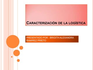 Caracterización de la logística  PRESENTADO POR : BRIGITH ALEXANDRA RAMIREZ PRIETO  