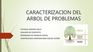 CARACTERIZACION DEL
ARBOL DE PROBLEMAS
PATRICIA JIMENEZ VILLA
ANALISIS DE CONTEXTO
PROGRAMA DE TRABAJO SOCIAL
CORPORACION UNIVERSITARIA RAFAEL NUÑEZ
 