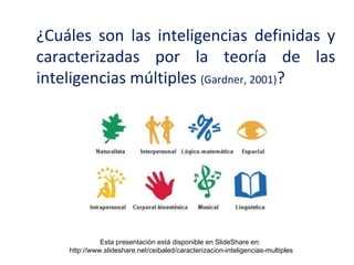 ¿Cuáles son las inteligencias definidas y
caracterizadas por la teoría de las
inteligencias múltiples (Gardner, 2001)?




              Esta presentación está disponible en SlideShare en:
    http://www.slideshare.net/ceibaled/caracterizacion-inteligencias-multiples
 