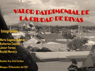 Bienes de Valor
        Patrimonial de la Ciudad
                de Rivas.
 Integrantes:
María Eugenia Barrios
Katherine C...
