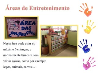 Nesta área pode estar no máximo 6 crianças, e normalmente brincam com várias caixas, como por exemplo legos, animais, carros… 