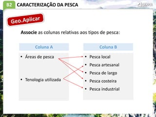 B2 CARACTERIZAÇÃO DA PESCA
Associe as colunas relativas aos tipos de pesca:
 Áreas de pesca
 Tenologia utilizada
 Pesca local
 Pesca artesanal
 Pesca de largo
 Pesca costeira
 Pesca industrial
Coluna A Coluna B
 
