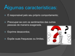 Algumas características:
 É responsável pelo seu próprio comportamento;
 Preocupar-se com os sentimentos das outras
pessoas de maneira exagerada.
 Exprime desacordos;
 Expõe suas fraquezas ou limites.
 