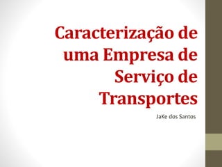 Caracterização de 
uma Empresa de 
Serviço de 
Transportes 
JaKe dos Santos 
 