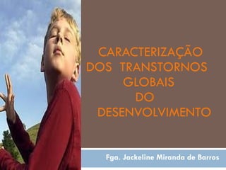 CARACTERIZAÇÃO  DOS  TRANSTORNOS  GLOBAIS  DO  DESENVOLVIMENTO Fga. Jackeline Miranda de Barros 
