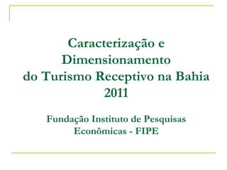 Caracterização e
      Dimensionamento
do Turismo Receptivo na Bahia
             2011
   Fundação Instituto de Pesquisas
        Econômicas - FIPE
 