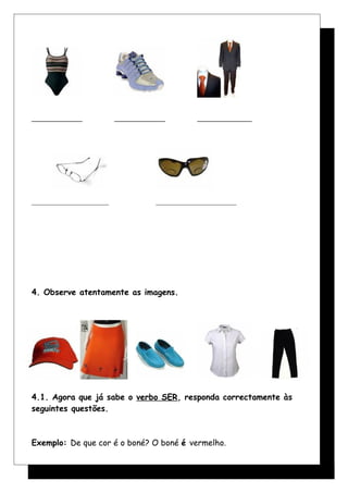 _____________ _____________ ______________
______________________ _______________________
4. Observe atentamente as imagens.
4.1. Agora que já sabe o verbo SER, responda correctamente às
seguintes questões.
Exemplo: De que cor é o boné? O boné é vermelho.
 