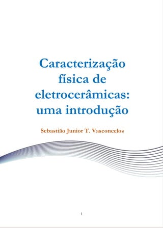 1
Caracterização
física de
eletrocerâmicas:
uma introdução
Sebastião Junior T. Vasconcelos
 